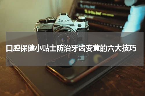  口腔保健小贴士防治牙齿变黄的六大技巧