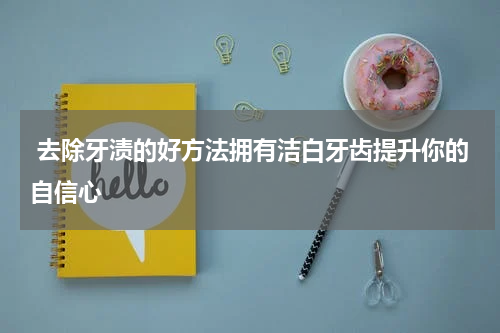  去除牙渍的好方法拥有洁白牙齿提升你的自信心