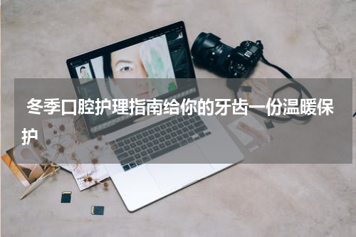  冬季口腔护理指南给你的牙齿一份温暖保护