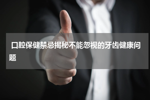  口腔保健禁忌揭秘不能忽视的牙齿健康问题