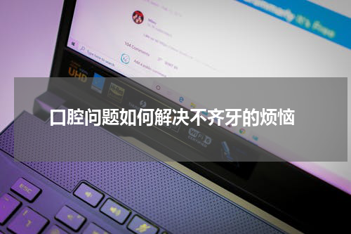  口腔问题如何解决不齐牙的烦恼