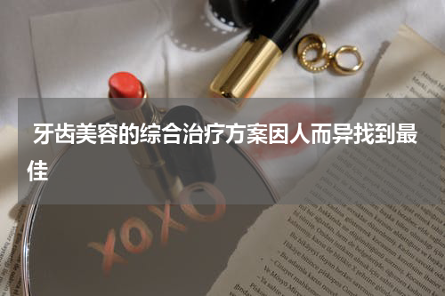  牙齿美容的综合治疗方案因人而异找到最佳