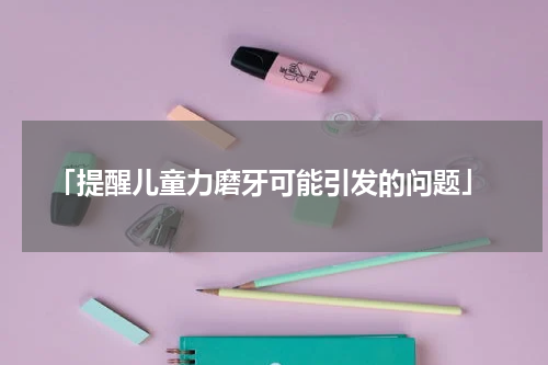  「提醒儿童力磨牙可能引发的问题」