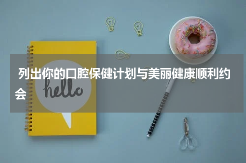  列出你的口腔保健计划与美丽健康顺利约会
