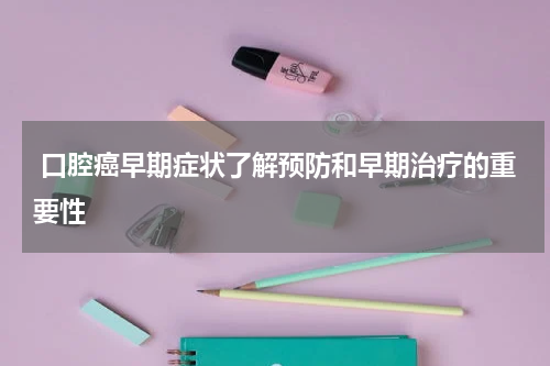  口腔癌早期症状了解预防和早期治疗的重要性
