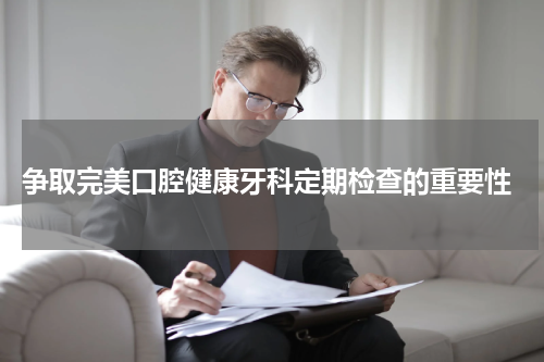  争取完美口腔健康牙科定期检查的重要性