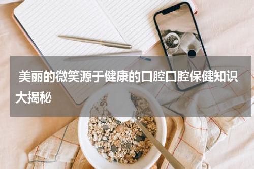  美丽的微笑源于健康的口腔口腔保健知识大揭秘