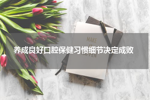  养成良好口腔保健习惯细节决定成败