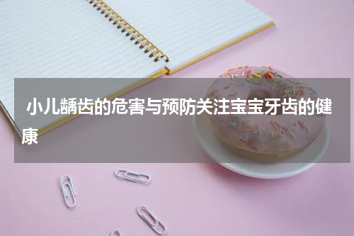  小儿龋齿的危害与预防关注宝宝牙齿的健康