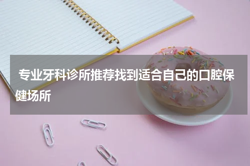  专业牙科诊所推荐找到适合自己的口腔保健场所