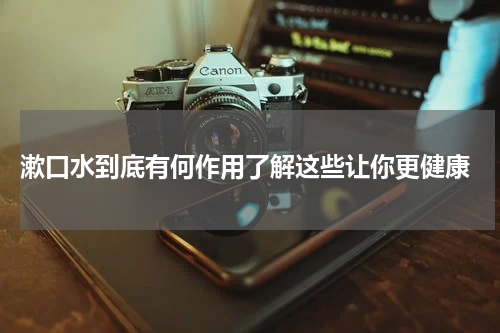  漱口水到底有何作用了解这些让你更健康