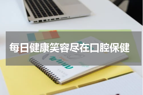  每日健康笑容尽在口腔保健