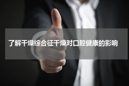  了解干燥综合征干燥对口腔健康的影响