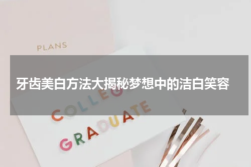 牙齿美白方法大揭秘梦想中的洁白笑容