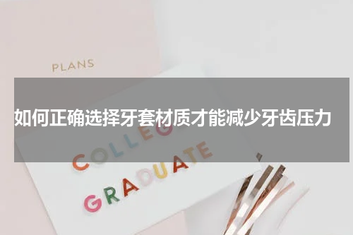  如何正确选择牙套材质才能减少牙齿压力