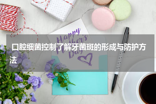  口腔细菌控制了解牙菌斑的形成与防护方法