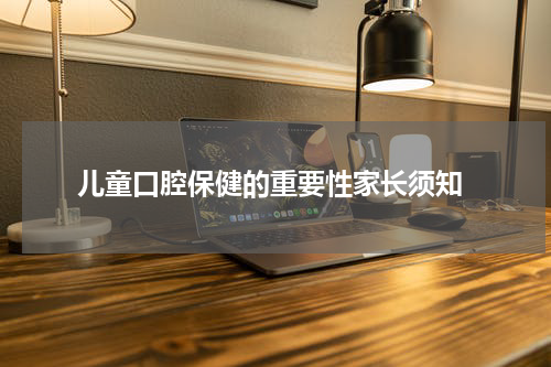 儿童口腔保健的重要性家长须知
