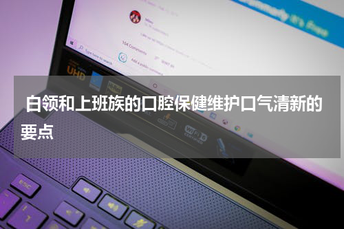 白领和上班族的口腔保健维护口气清新的要点