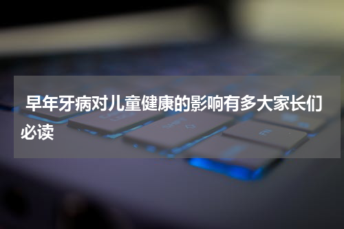  早年牙病对儿童健康的影响有多大家长们必读