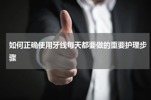 如何正确使用牙线每天都要做的重要护理步骤