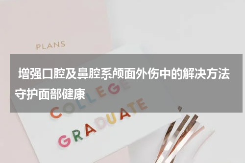 增强口腔及鼻腔系颅面外伤中的解决方法守护面部健康