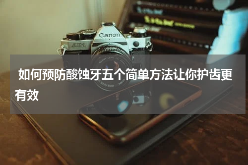  如何预防酸蚀牙五个简单方法让你护齿更有效