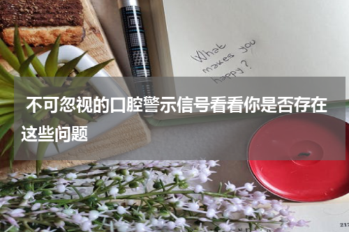 不可忽视的口腔警示信号看看你是否存在这些问题