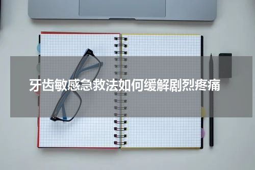  牙齿敏感急救法如何缓解剧烈疼痛