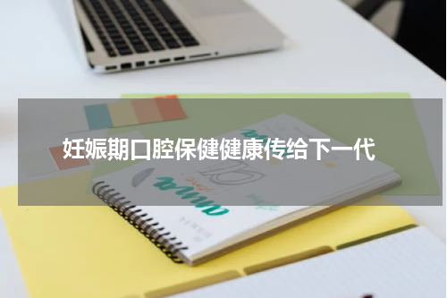  妊娠期口腔保健健康传给下一代