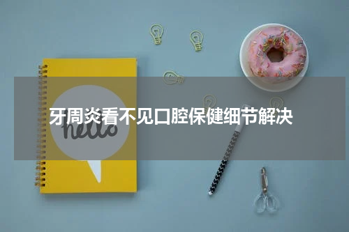  牙周炎看不见口腔保健细节解决