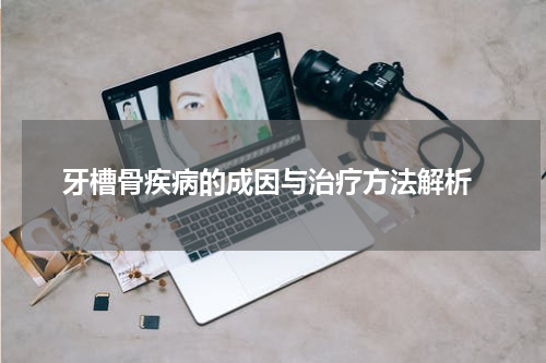  牙槽骨疾病的成因与治疗方法解析