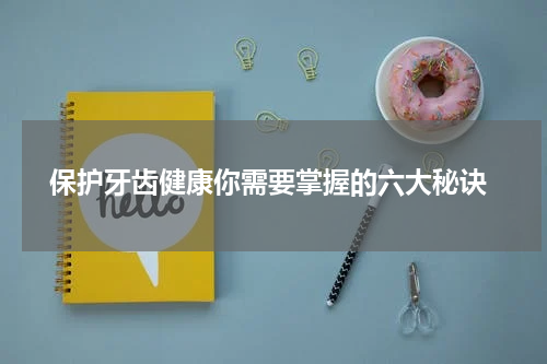  保护牙齿健康你需要掌握的六大秘诀