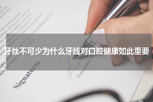 牙丝不可少为什么牙线对口腔健康如此重要