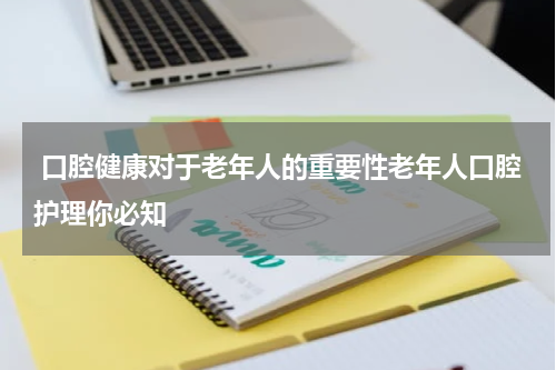  口腔健康对于老年人的重要性老年人口腔护理你必知