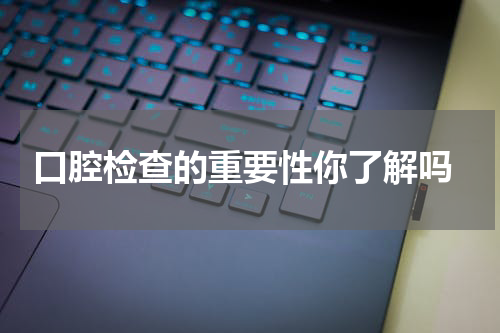  口腔检查的重要性你了解吗