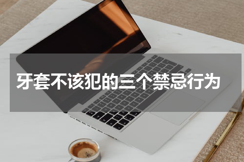  牙套不该犯的三个禁忌行为