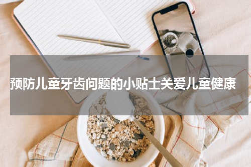  预防儿童牙齿问题的小贴士关爱儿童健康