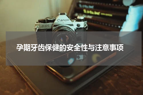  孕期牙齿保健的安全性与注意事项