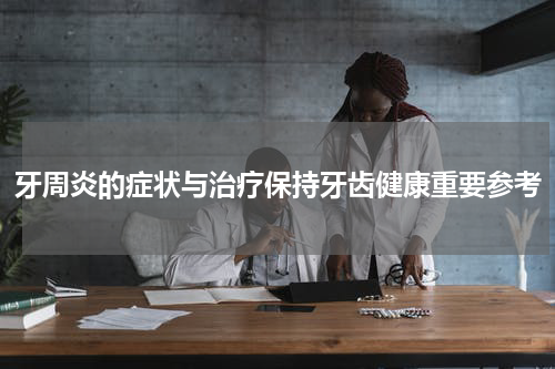 牙周炎的症状与治疗保持牙齿健康重要参考