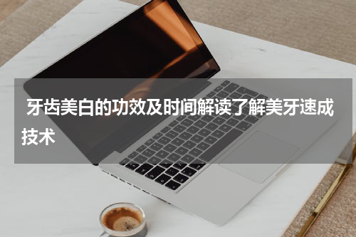 牙齿美白的功效及时间解读了解美牙速成技术