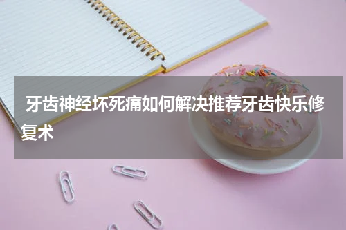  牙齿神经坏死痛如何解决推荐牙齿快乐修复术