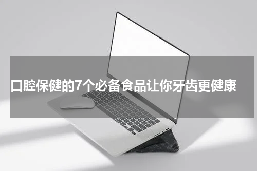  口腔保健的7个必备食品让你牙齿更健康
