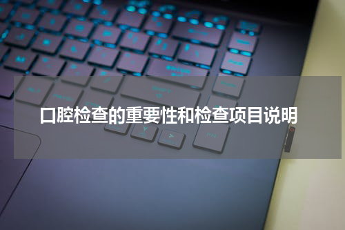  口腔检查的重要性和检查项目说明