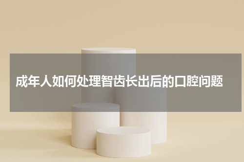  成年人如何处理智齿长出后的口腔问题