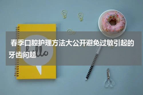  春季口腔护理方法大公开避免过敏引起的牙齿问题
