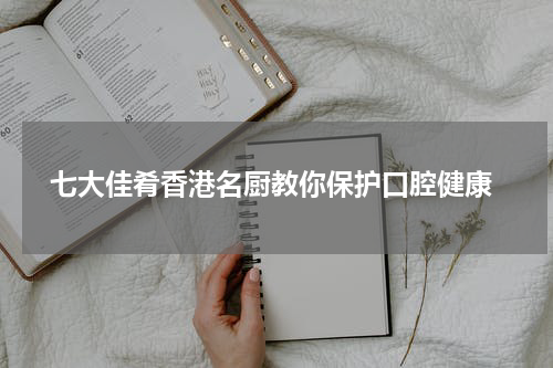  七大佳肴香港名厨教你保护口腔健康