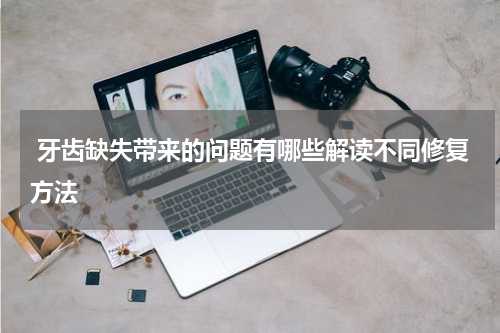  牙齿缺失带来的问题有哪些解读不同修复方法