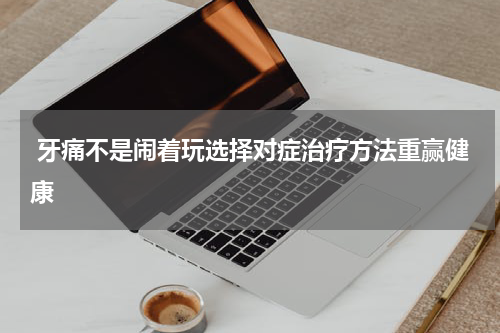  牙痛不是闹着玩选择对症治疗方法重赢健康