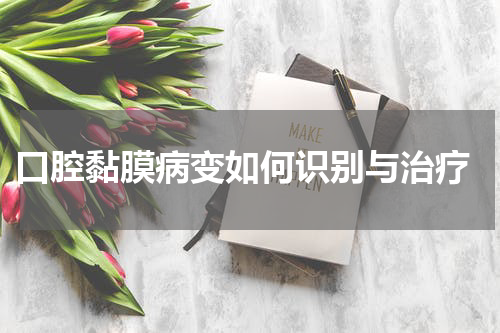  口腔黏膜病变如何识别与治疗