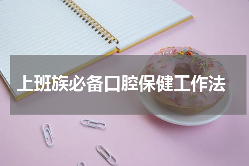  上班族必备口腔保健工作法